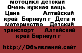 мотоцикл детский  .Очень нужная вещь. › Цена ­ 1 000 - Алтайский край, Барнаул г. Дети и материнство » Детский транспорт   . Алтайский край,Барнаул г.